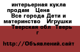 интерьерная кукла продам › Цена ­ 2 000 - Все города Дети и материнство » Игрушки   . Тверская обл.,Тверь г.